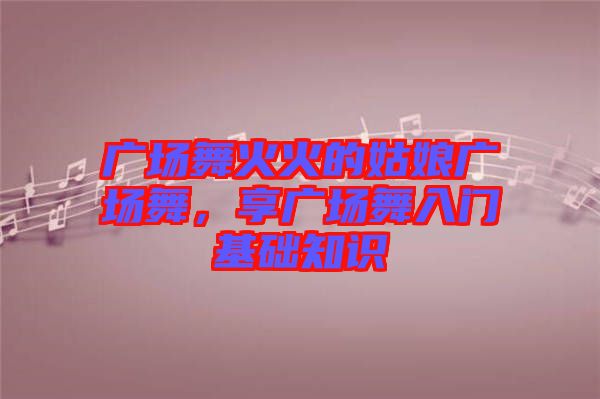 廣場(chǎng)舞火火的姑娘廣場(chǎng)舞，享廣場(chǎng)舞入門基礎(chǔ)知識(shí)