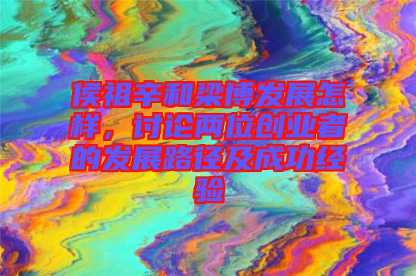 侯祖辛和梁博發(fā)展怎樣，討論兩位創(chuàng)業(yè)者的發(fā)展路徑及成功經(jīng)驗