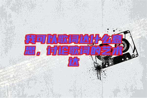 我可以歌詞達(dá)什么意思，討論歌詞的藝術(shù)達(dá)