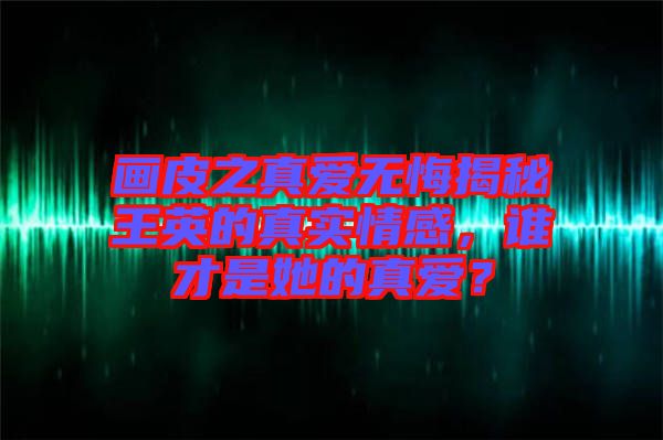 畫皮之真愛無悔揭秘王英的真實情感，誰才是她的真愛？