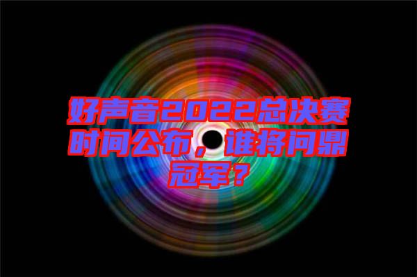 好聲音2022總決賽時間公布，誰將問鼎冠軍？