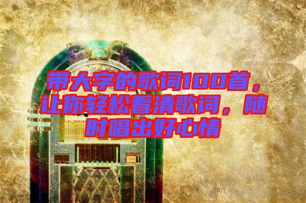 帶大字的歌詞100首，讓你輕松看清歌詞，隨時(shí)唱出好心情