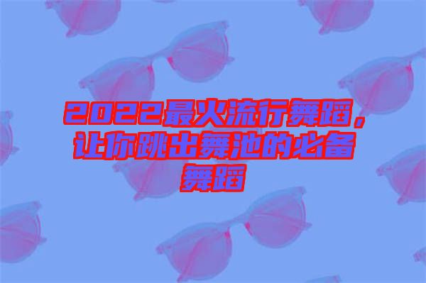 2022最火流行舞蹈，讓你跳出舞池的必備舞蹈