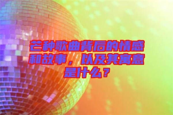 芒種歌曲背后的情感和故事，以及其寓意是什么？