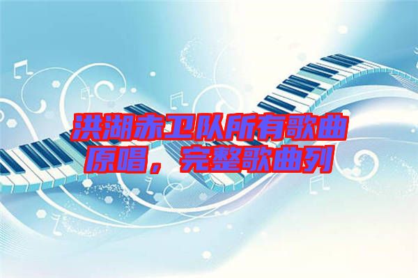 洪湖赤衛(wèi)隊(duì)所有歌曲原唱，完整歌曲列