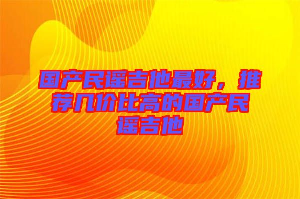 國產(chǎn)民謠吉他最好，推薦幾價(jià)比高的國產(chǎn)民謠吉他