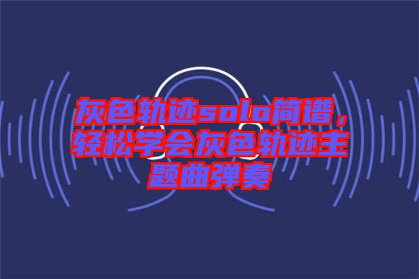 灰色軌跡solo簡(jiǎn)譜，輕松學(xué)會(huì)灰色軌跡主題曲彈奏