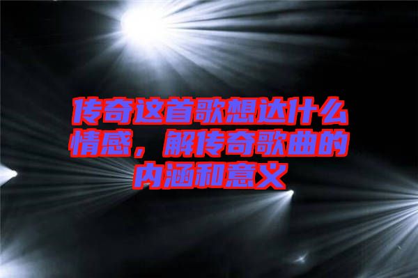 傳奇這首歌想達什么情感，解傳奇歌曲的內(nèi)涵和意義