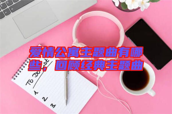 愛情公寓主題曲有哪些，回顧經(jīng)典主題曲