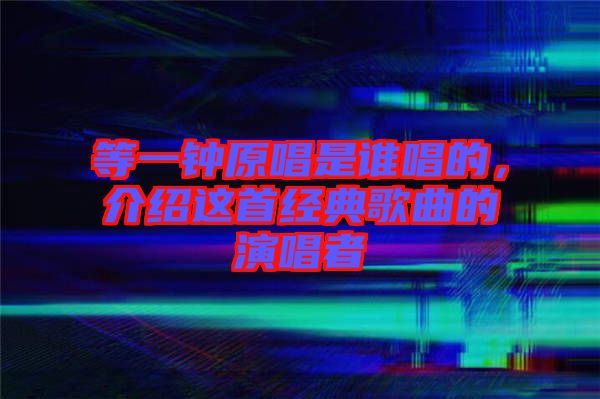 等一鐘原唱是誰唱的，介紹這首經(jīng)典歌曲的演唱者