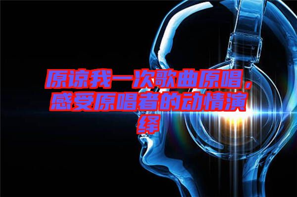 原諒我一次歌曲原唱，感受原唱者的動情演繹