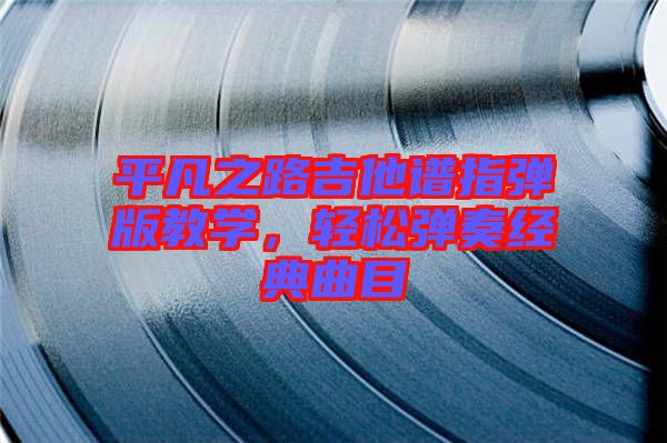 平凡之路吉他譜指彈版教學，輕松彈奏經(jīng)典曲目