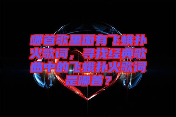 哪首歌里面有飛蛾撲火歌詞，尋找經(jīng)典歌曲中的飛蛾撲火歌詞是哪首？