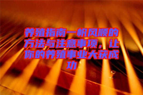 養(yǎng)殖指南一帆風(fēng)順的方法與注意事項(xiàng)，讓你的養(yǎng)殖事業(yè)大獲成功