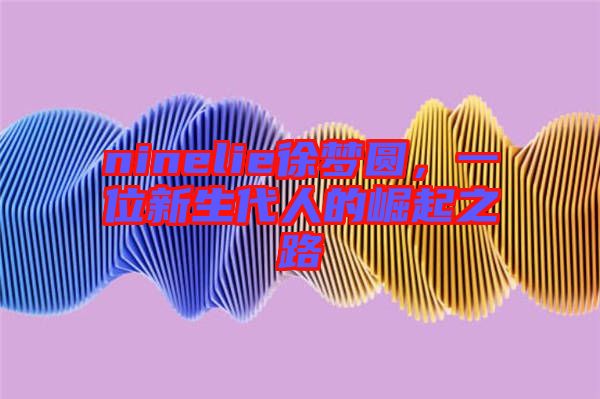ninelie徐夢圓，一位新生代人的崛起之路
