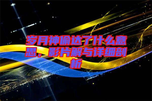 歲月神偷達(dá)了什么意思，影片解與詳細(xì)剖析