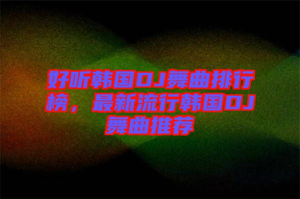 好聽(tīng)韓國(guó)DJ舞曲排行榜，最新流行韓國(guó)DJ舞曲推薦