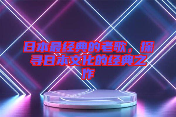 日本最經(jīng)典的老歌，探尋日本文化的經(jīng)典之作
