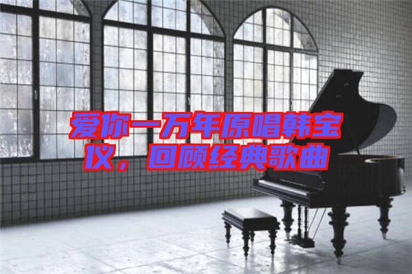 愛你一萬年原唱韓寶儀，回顧經(jīng)典歌曲