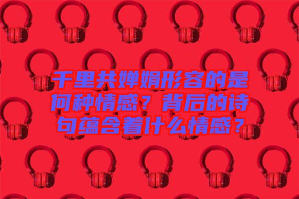 千里共嬋娟形容的是何種情感？背后的詩句蘊(yùn)含著什么情感？