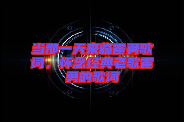 當(dāng)那一天來臨霍勇歌詞，懷念經(jīng)典老歌霍勇的歌詞
