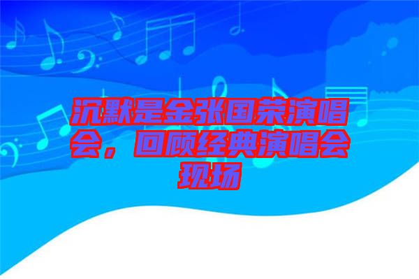 沉默是金張國榮演唱會，回顧經(jīng)典演唱會現(xiàn)場