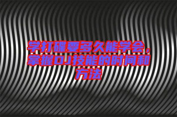 學(xué)打碟要多久能學(xué)會(huì)，掌握DJ技能的時(shí)間和方法