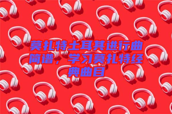莫扎特土耳其進(jìn)行曲簡譜，學(xué)習(xí)莫扎特經(jīng)典曲目