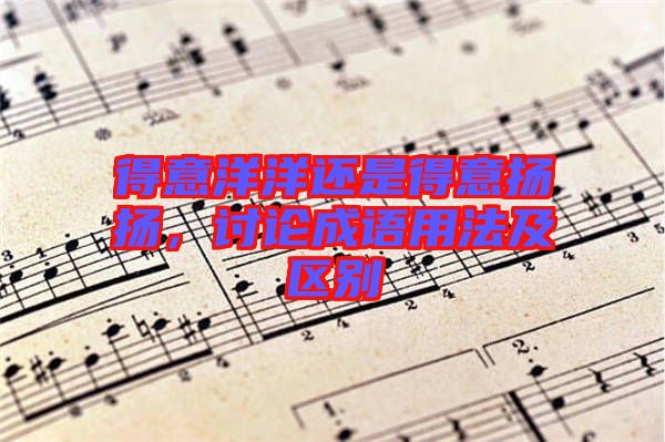 得意洋洋還是得意揚揚，討論成語用法及區(qū)別
