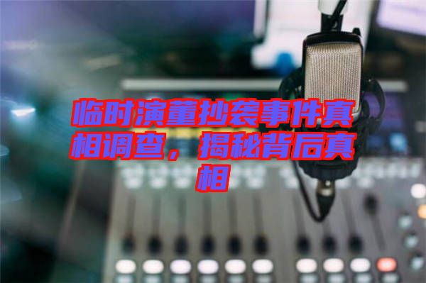 臨時(shí)演董抄襲事件真相調(diào)查，揭秘背后真相