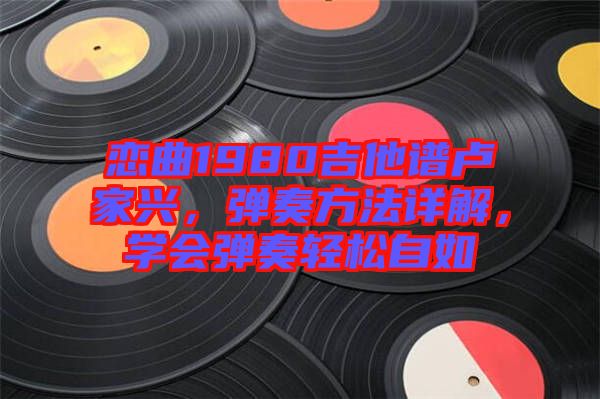 戀曲1980吉他譜盧家興，彈奏方法詳解，學會彈奏輕松自如