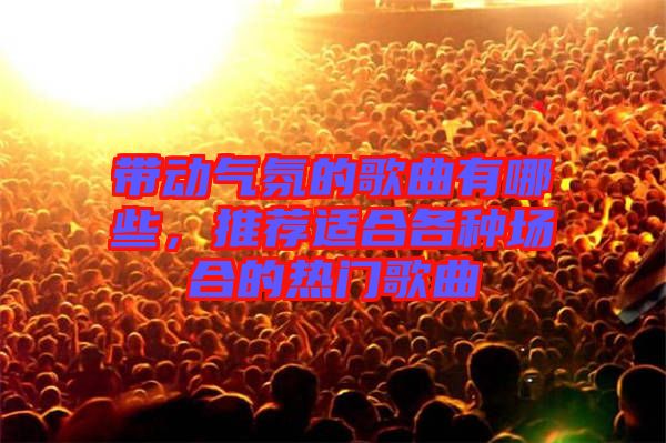 帶動(dòng)氣氛的歌曲有哪些，推薦適合各種場(chǎng)合的熱門歌曲