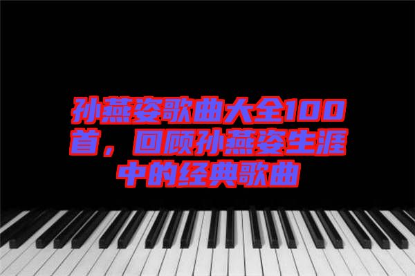 孫燕姿歌曲大全100首，回顧孫燕姿生涯中的經(jīng)典歌曲