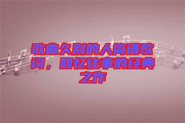 歌曲久別的人簡譜歌詞，回憶往事的經(jīng)典之作