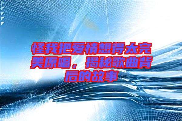 怪我把愛情想得太完美原唱，揭秘歌曲背后的故事