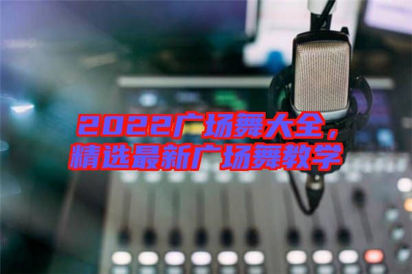 2022廣場舞大全，精選最新廣場舞教學(xué)