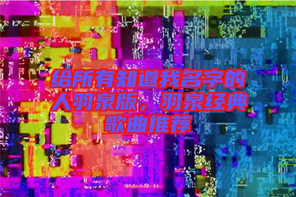 給所有知道我名字的人羽泉版，羽泉經(jīng)典歌曲推薦