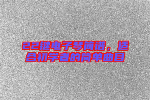 22鍵電子琴簡譜，適合初學者的簡單曲目