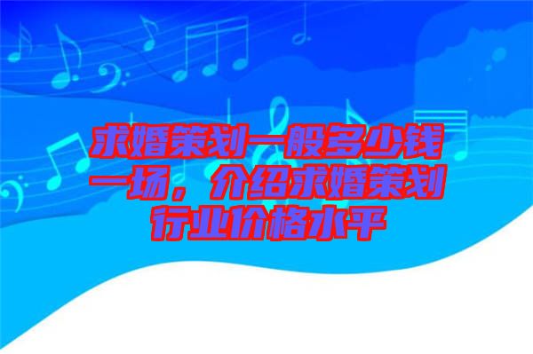 求婚策劃一般多少錢(qián)一場(chǎng)，介紹求婚策劃行業(yè)價(jià)格水平