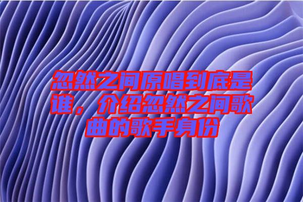 忽然之間原唱到底是誰，介紹忽然之間歌曲的歌手身份