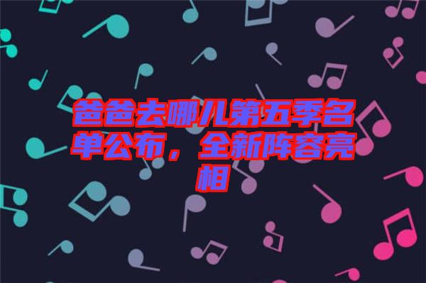 爸爸去哪兒第五季名單公布，全新陣容亮相