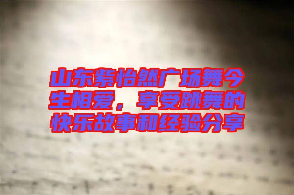 山東紫怡然廣場舞今生相愛，享受跳舞的快樂故事和經(jīng)驗分享
