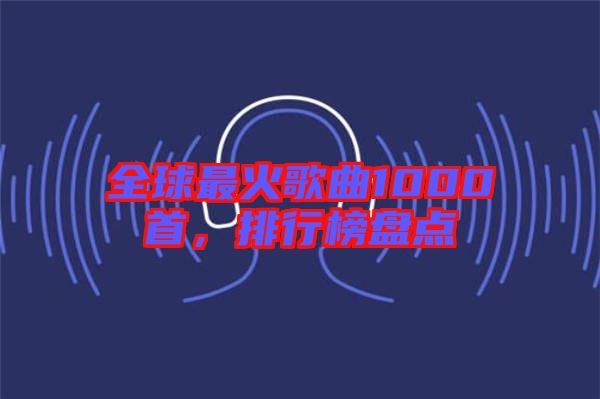全球最火歌曲1000首，排行榜盤(pán)點(diǎn)