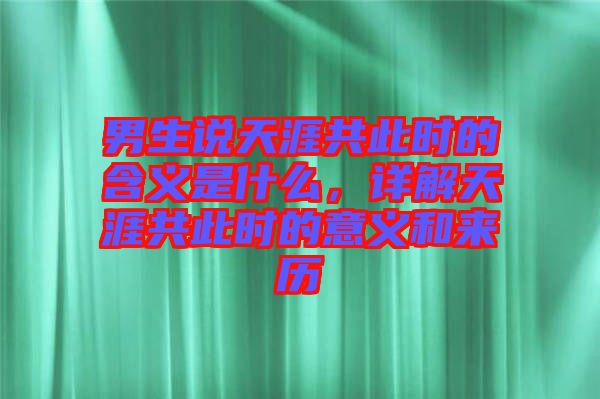 男生說(shuō)天涯共此時(shí)的含義是什么，詳解天涯共此時(shí)的意義和來(lái)歷
