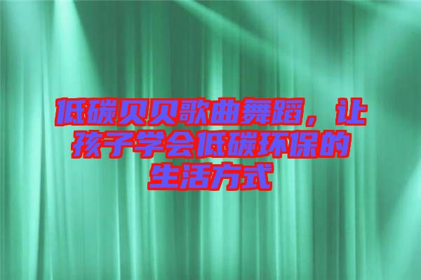 低碳貝貝歌曲舞蹈，讓孩子學(xué)會低碳環(huán)保的生活方式