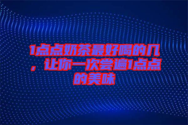 1點(diǎn)點(diǎn)奶茶最好喝的幾，讓你一次嘗遍1點(diǎn)點(diǎn)的美味