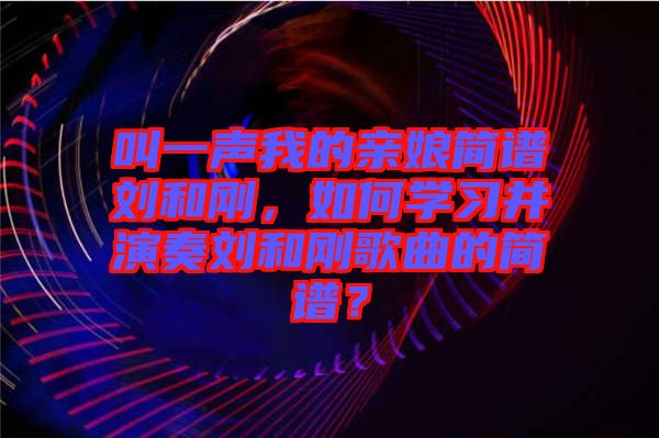 叫一聲我的親娘簡譜劉和剛，如何學(xué)習(xí)并演奏劉和剛歌曲的簡譜？
