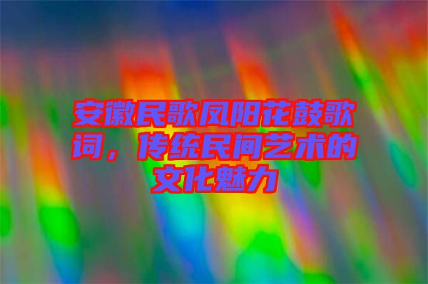 安徽民歌鳳陽花鼓歌詞，傳統(tǒng)民間藝術(shù)的文化魅力