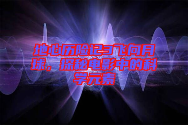 地心歷險記3飛向月球，探秘電影中的科學(xué)元素