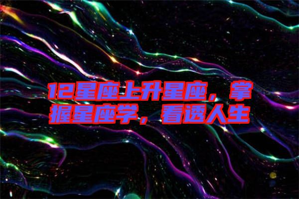 12星座上升星座，掌握星座學(xué)，看透人生